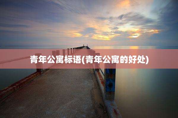 青年公寓标语(青年公寓的好处)
