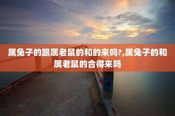 属兔子的跟属老鼠的和的来吗?,属兔子的和属老鼠的合得来吗