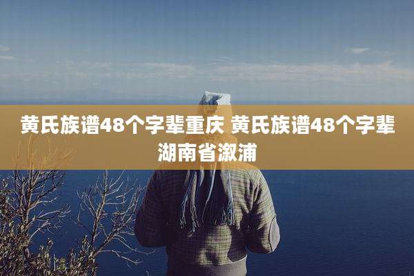 黄氏族谱48个字辈重庆 黄氏族谱48个字辈湖南省溆浦