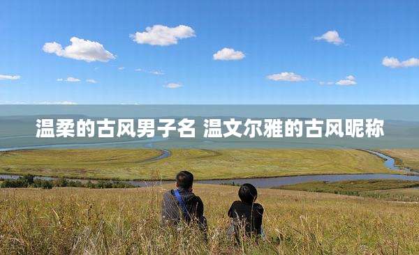 温柔的古风男子名 温文尔雅的古风昵称
