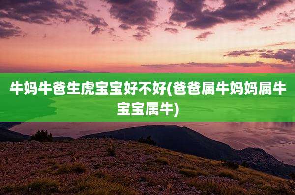 牛妈牛爸生虎宝宝好不好(爸爸属牛妈妈属牛宝宝属牛)