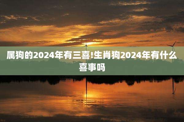 属狗的2024年有三喜!生肖狗2024年有什么喜事吗