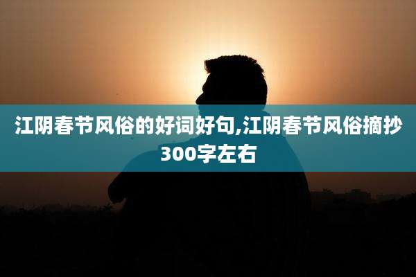 江阴春节风俗的好词好句,江阴春节风俗摘抄300字左右