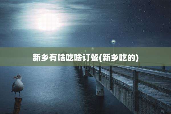 新乡有啥吃啥订餐(新乡吃的)