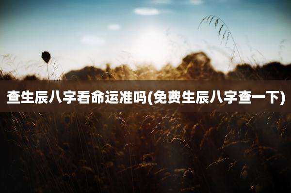 查生辰八字看命运准吗(免费生辰八字查一下)