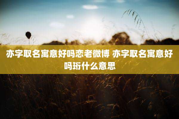 亦字取名寓意好吗恋老微博 亦字取名寓意好吗珩什么意思