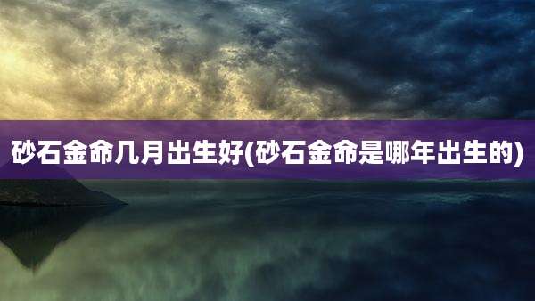 砂石金命几月出生好(砂石金命是哪年出生的)