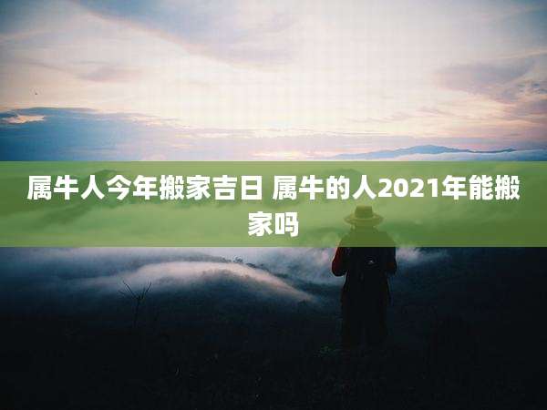 属牛人今年搬家吉日 属牛的人2021年能搬家吗