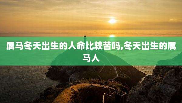 属马冬天出生的人命比较苦吗,冬天出生的属马人