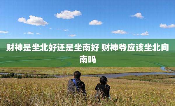财神是坐北好还是坐南好 财神爷应该坐北向南吗