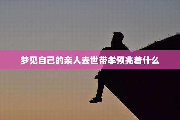 梦见自己的亲人去世带孝预兆着什么