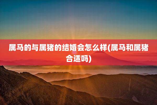 属马的与属猪的结婚会怎么样(属马和属猪合适吗)