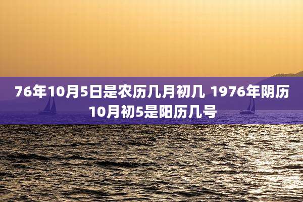 76年10月5日是农历几月初几 1976年阴历10月初5是阳历几号