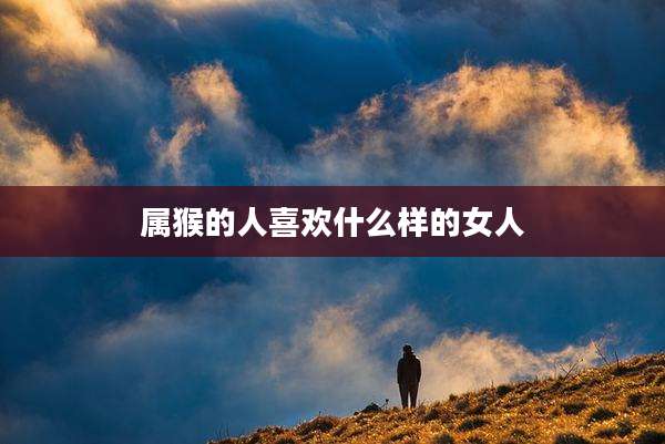 属猴的人喜欢什么样的女人