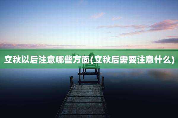 立秋以后注意哪些方面(立秋后需要注意什么)