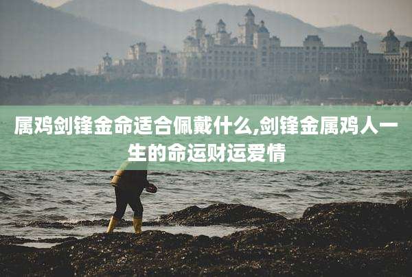 属鸡剑锋金命适合佩戴什么,剑锋金属鸡人一生的命运财运爱情