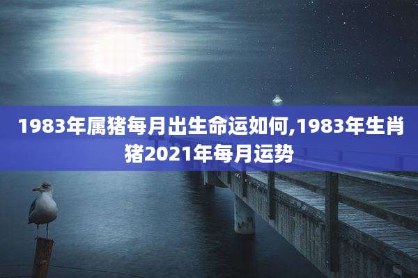1983年属猪每月出生命运如何,1983年生肖猪2021年每月运势
