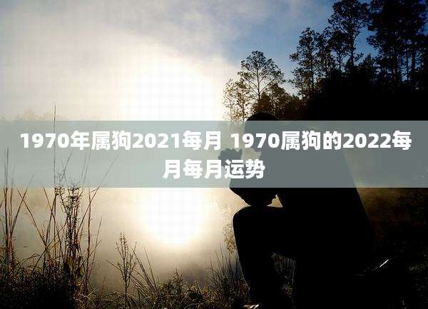 1970年属狗2021每月 1970属狗的2022每月每月运势