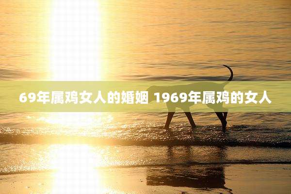 69年属鸡女人的婚姻 1969年属鸡的女人