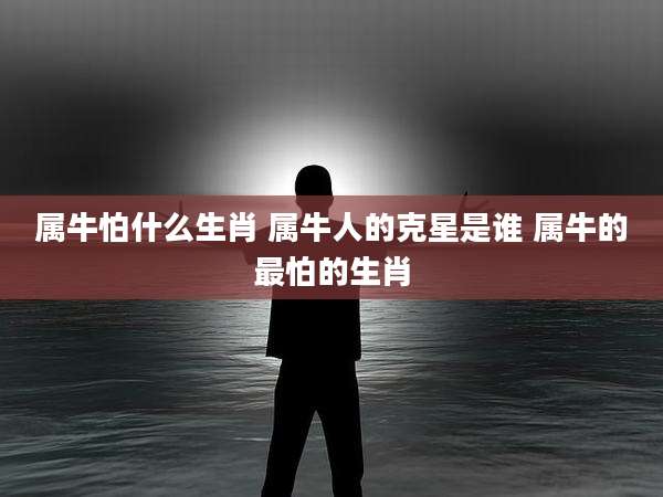 属牛怕什么生肖 属牛人的克星是谁 属牛的最怕的生肖