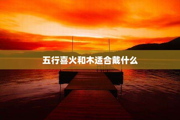 五行喜火和木适合戴什么
