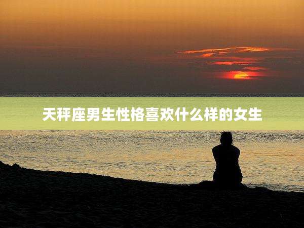 天秤座男生性格喜欢什么样的女生