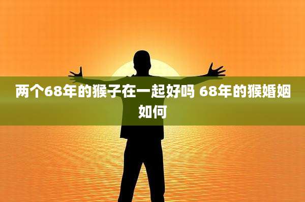两个68年的猴子在一起好吗 68年的猴婚姻如何