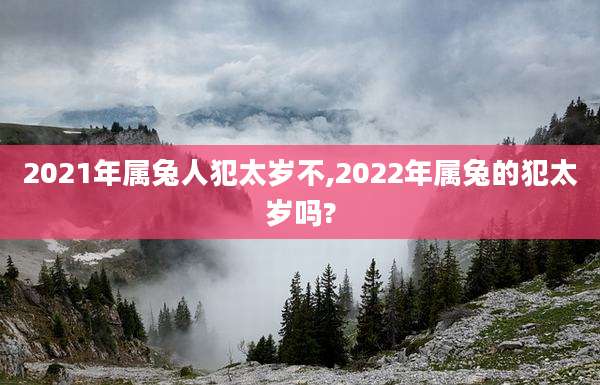 2021年属兔人犯太岁不,2022年属兔的犯太岁吗?