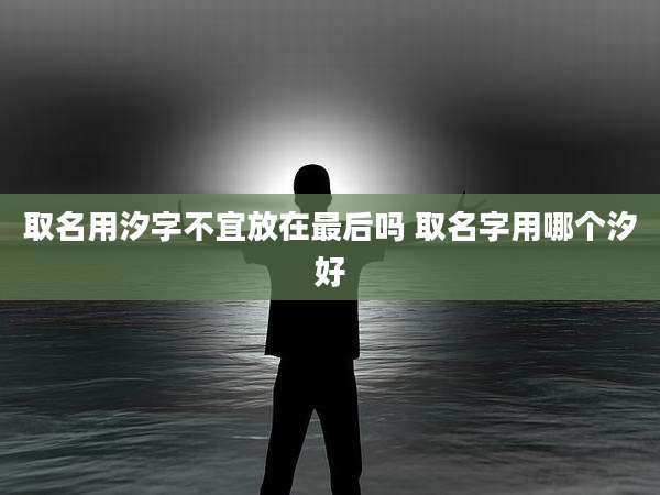 取名用汐字不宜放在最后吗 取名字用哪个汐好