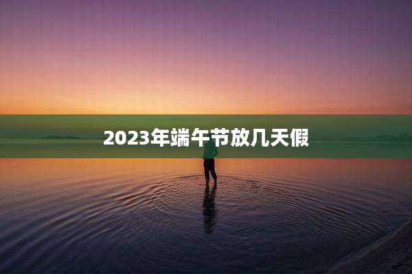 2023年端午节放几天假