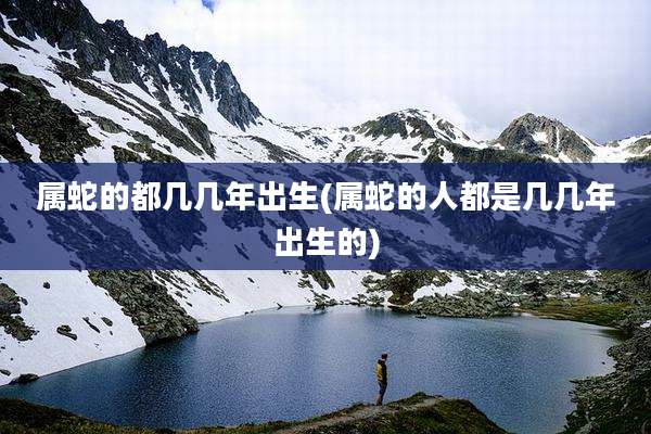 属蛇的都几几年出生(属蛇的人都是几几年出生的)