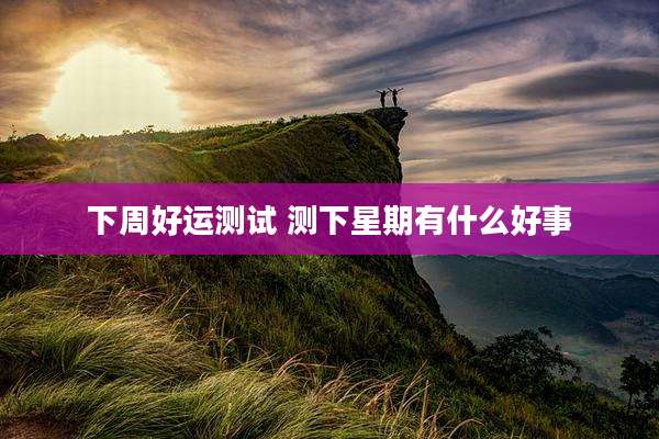 下周好运测试 测下星期有什么好事