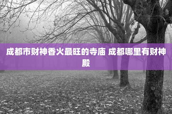 成都市财神香火最旺的寺庙 成都哪里有财神殿