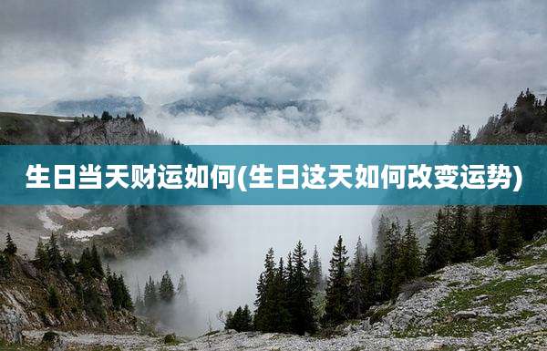 生日当天财运如何(生日这天如何改变运势)