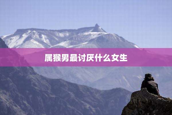 属猴男最讨厌什么女生