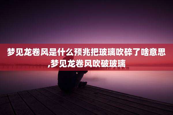 梦见龙卷风是什么预兆把玻璃吹碎了啥意思,梦见龙卷风吹破玻璃