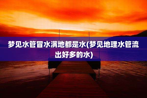 梦见水管冒水满地都是水(梦见地理水管流出好多的水)