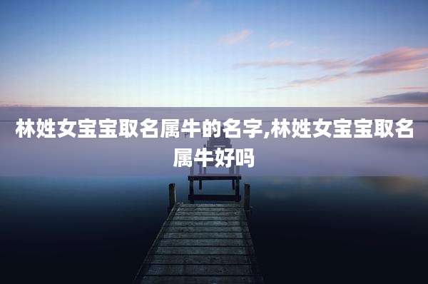 林姓女宝宝取名属牛的名字,林姓女宝宝取名属牛好吗