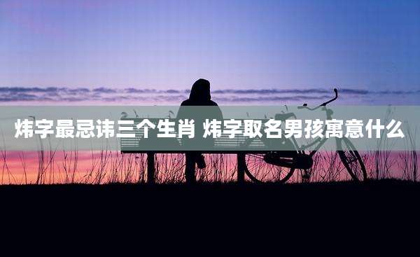 炜字最忌讳三个生肖 炜字取名男孩寓意什么