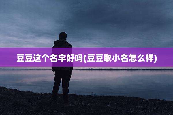 豆豆这个名字好吗(豆豆取小名怎么样)
