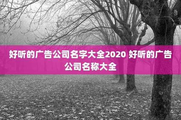 好听的广告公司名字大全2020 好听的广告公司名称大全