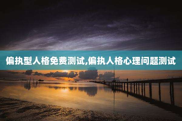 偏执型人格免费测试,偏执人格心理问题测试