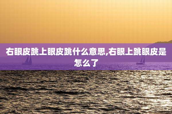 右眼皮跳上眼皮跳什么意思,右眼上跳眼皮是怎么了