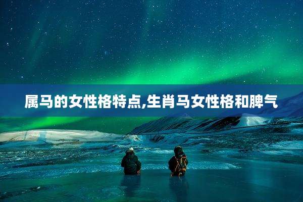 属马的女性格特点,生肖马女性格和脾气