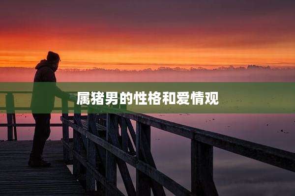 属猪男的性格和爱情观