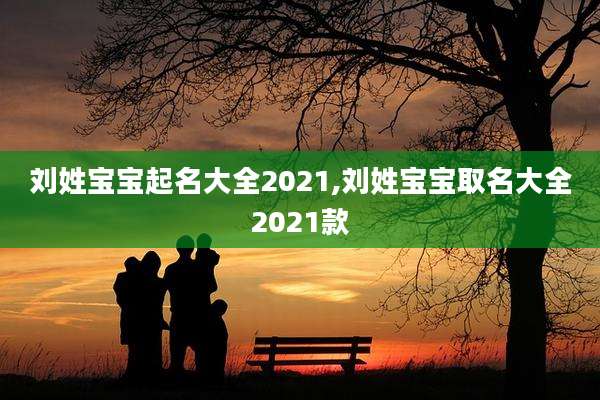 刘姓宝宝起名大全2021,刘姓宝宝取名大全2021款