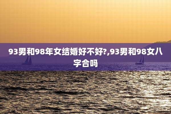 93男和98年女结婚好不好?,93男和98女八字合吗