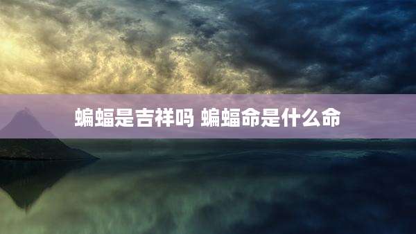 蝙蝠是吉祥吗 蝙蝠命是什么命