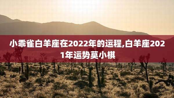 小乖雀白羊座在2022年的运程,白羊座2021年运势莫小棋