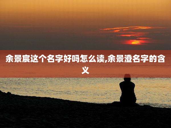 余景宸这个名字好吗怎么读,余景澄名字的含义